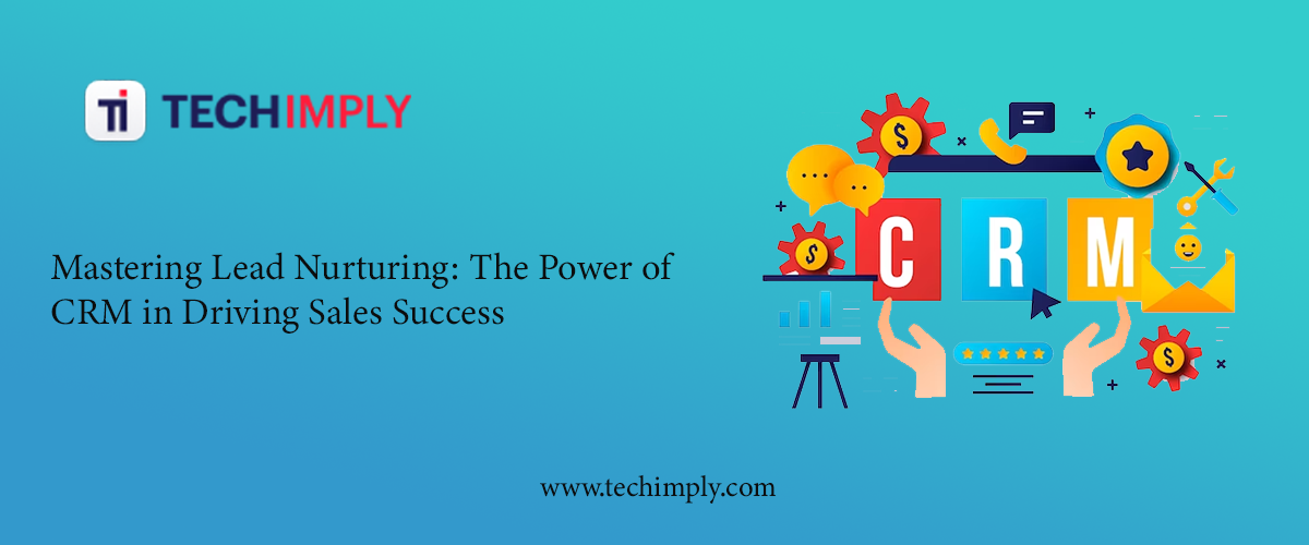 Mastering Lead Nurturing: The Power of CRM in Driving Sales Success